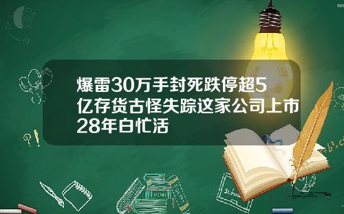 爆雷30万手封死跌停超5亿存货古怪失踪这家公司上市28年白忙活