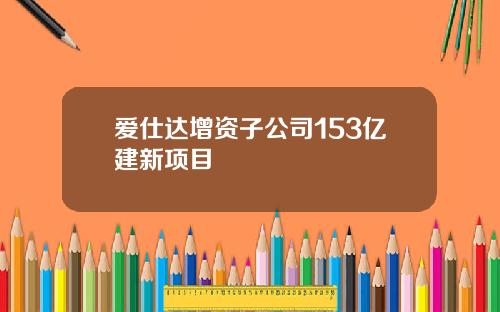 爱仕达增资子公司153亿建新项目