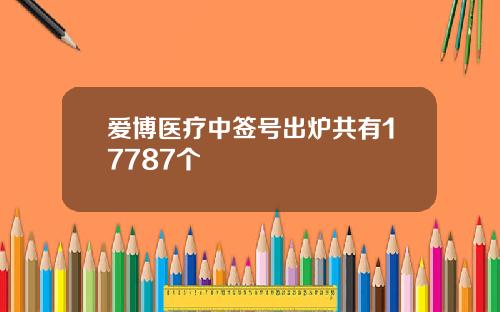 爱博医疗中签号出炉共有17787个