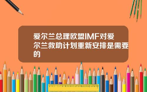 爱尔兰总理欧盟IMF对爱尔兰救助计划重新安排是需要的