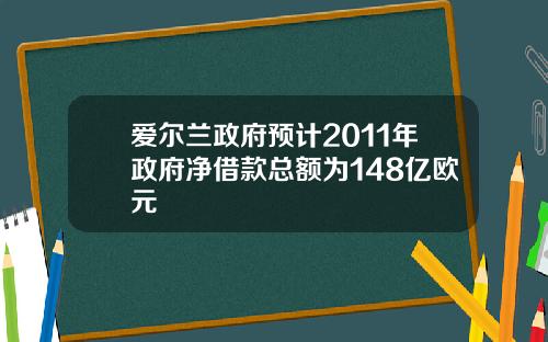 爱尔兰政府预计2011年政府净借款总额为148亿欧元