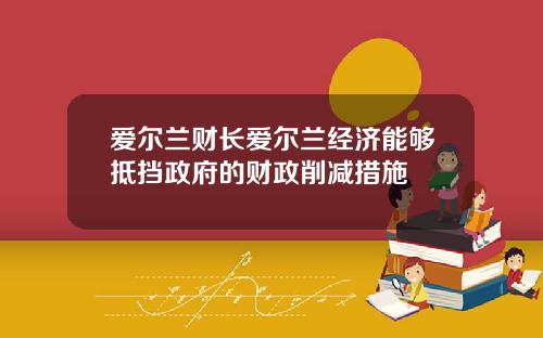 爱尔兰财长爱尔兰经济能够抵挡政府的财政削减措施