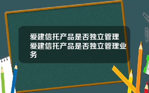 爱建信托产品是否独立管理爱建信托产品是否独立管理业务