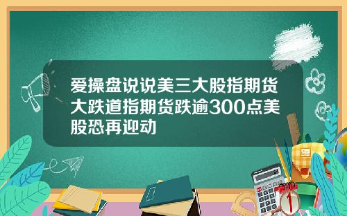 爱操盘说说美三大股指期货大跌道指期货跌逾300点美股恐再迎动