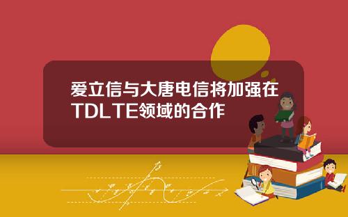 爱立信与大唐电信将加强在TDLTE领域的合作