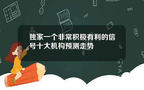 独家一个非常积极有利的信号十大机构预测走势