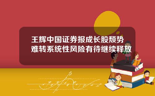 王辉中国证券报成长股颓势难转系统性风险有待继续释放