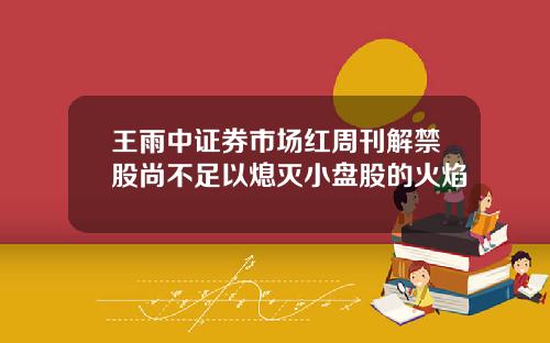 王雨中证券市场红周刊解禁股尚不足以熄灭小盘股的火焰