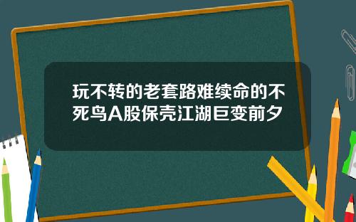 玩不转的老套路难续命的不死鸟A股保壳江湖巨变前夕