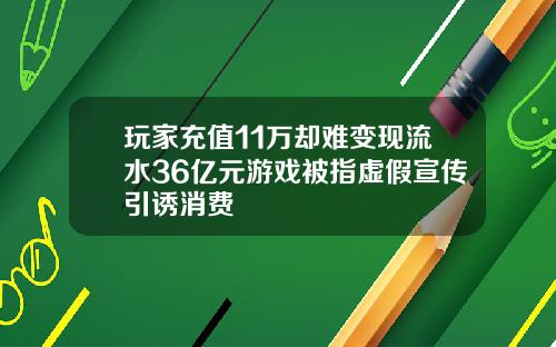 玩家充值11万却难变现流水36亿元游戏被指虚假宣传引诱消费