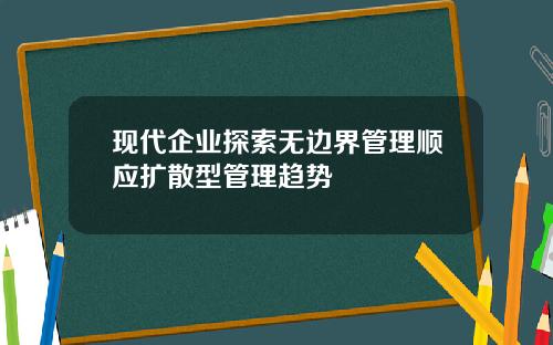 现代企业探索无边界管理顺应扩散型管理趋势
