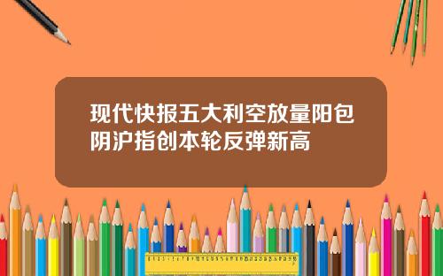 现代快报五大利空放量阳包阴沪指创本轮反弹新高