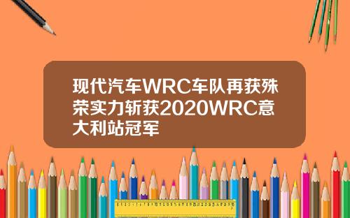 现代汽车WRC车队再获殊荣实力斩获2020WRC意大利站冠军