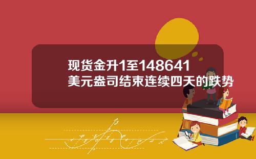 现货金升1至148641美元盎司结束连续四天的跌势