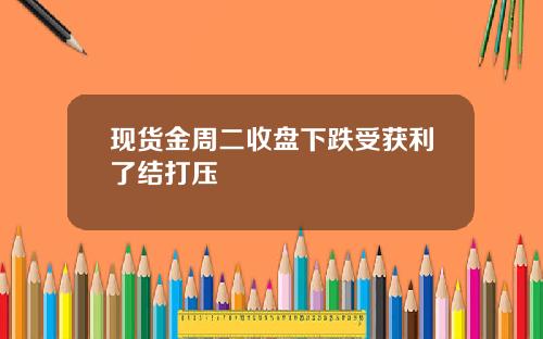 现货金周二收盘下跌受获利了结打压