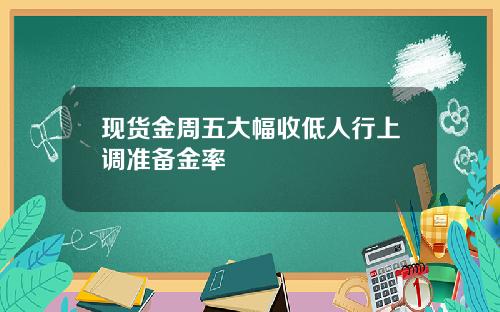 现货金周五大幅收低人行上调准备金率