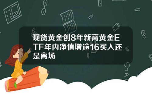 现货黄金创8年新高黄金ETF年内净值增逾16买入还是离场
