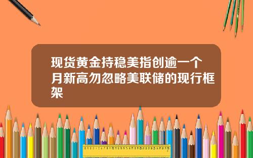现货黄金持稳美指创逾一个月新高勿忽略美联储的现行框架