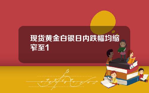 现货黄金白银日内跌幅均缩窄至1