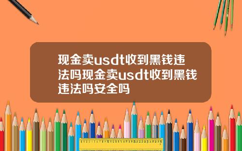 现金卖usdt收到黑钱违法吗现金卖usdt收到黑钱违法吗安全吗