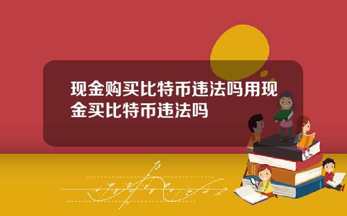 现金购买比特币违法吗用现金买比特币违法吗