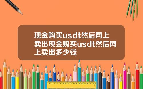 现金购买usdt然后网上卖出现金购买usdt然后网上卖出多少钱
