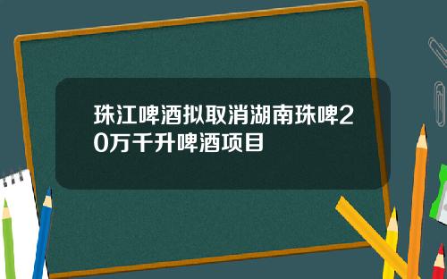 珠江啤酒拟取消湖南珠啤20万千升啤酒项目