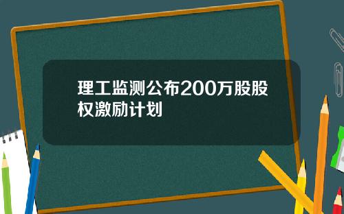 理工监测公布200万股股权激励计划