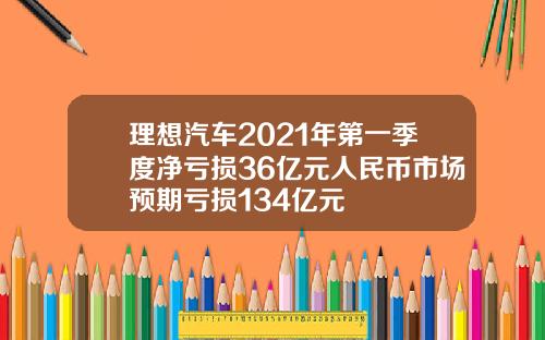 理想汽车2021年第一季度净亏损36亿元人民币市场预期亏损134亿元
