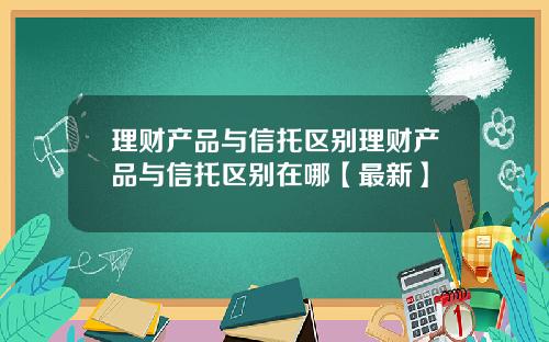 理财产品与信托区别理财产品与信托区别在哪【最新】