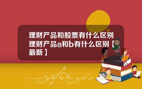 理财产品和股票有什么区别理财产品a和b有什么区别【最新】