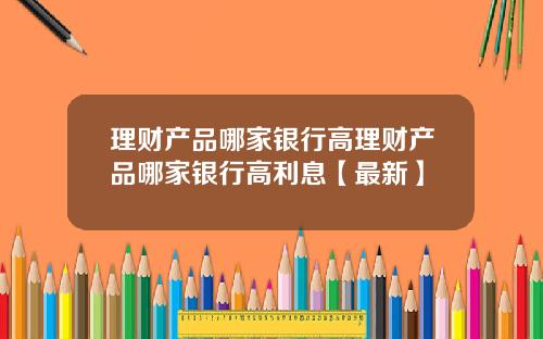 理财产品哪家银行高理财产品哪家银行高利息【最新】