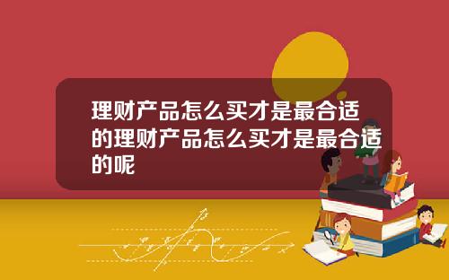 理财产品怎么买才是最合适的理财产品怎么买才是最合适的呢