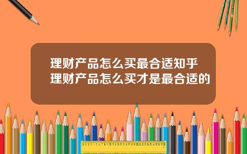 理财产品怎么买最合适知乎理财产品怎么买才是最合适的