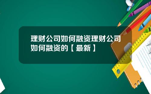 理财公司如何融资理财公司如何融资的【最新】