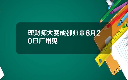 理财师大赛成都归来8月20日广州见