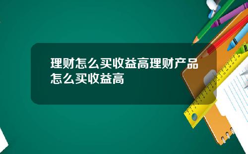 理财怎么买收益高理财产品怎么买收益高