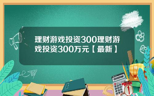 理财游戏投资300理财游戏投资300万元【最新】