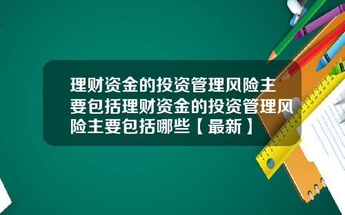 理财资金的投资管理风险主要包括理财资金的投资管理风险主要包括哪些【最新】