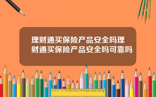理财通买保险产品安全吗理财通买保险产品安全吗可靠吗