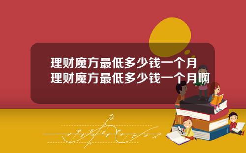 理财魔方最低多少钱一个月理财魔方最低多少钱一个月啊