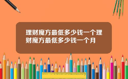 理财魔方最低多少钱一个理财魔方最低多少钱一个月