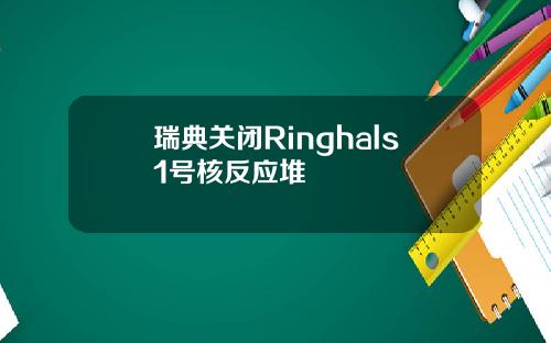 瑞典关闭Ringhals1号核反应堆