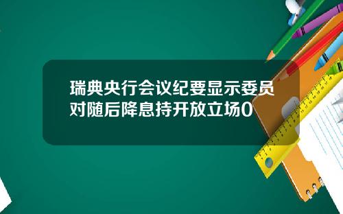 瑞典央行会议纪要显示委员对随后降息持开放立场0