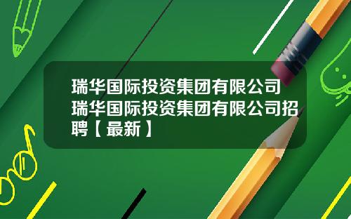 瑞华国际投资集团有限公司瑞华国际投资集团有限公司招聘【最新】