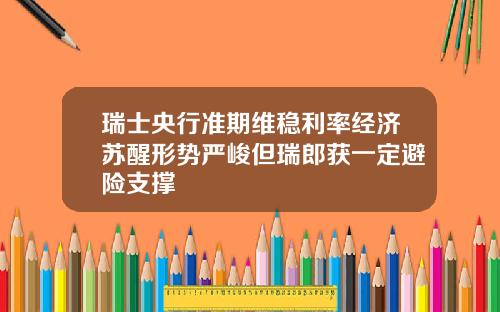 瑞士央行准期维稳利率经济苏醒形势严峻但瑞郎获一定避险支撑