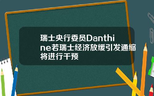 瑞士央行委员Danthine若瑞士经济放缓引发通缩将进行干预