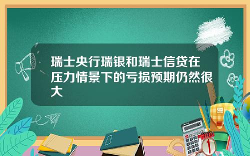 瑞士央行瑞银和瑞士信贷在压力情景下的亏损预期仍然很大