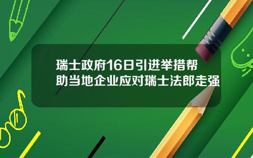 瑞士政府16日引进举措帮助当地企业应对瑞士法郎走强