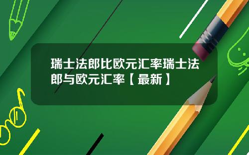 瑞士法郎比欧元汇率瑞士法郎与欧元汇率【最新】